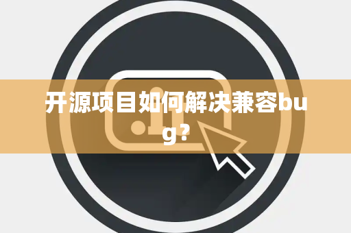 开源项目如何解决兼容bug? 开源项目如何解决兼容bug?