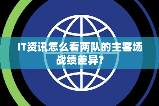 IT资讯怎么看两队的主客场战绩差异？