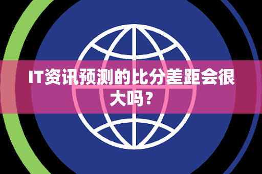 IT资讯预测的比分差距会很大吗？