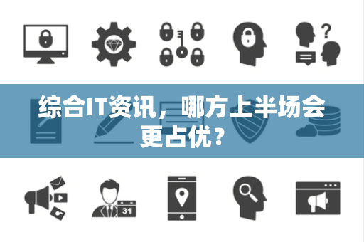 综合IT资讯，哪方上半场会更占优？