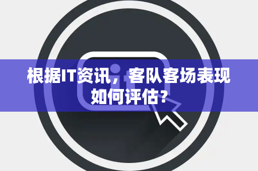 根据IT资讯，客队客场表现如何评估？