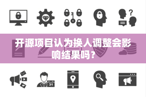 开源项目认为换人调整会影响结果吗？