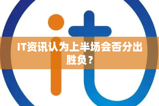 IT资讯认为上半场会否分出胜负？