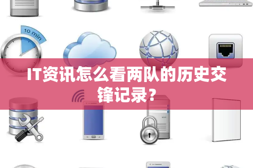 IT资讯怎么看两队的历史交锋记录？