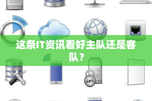 这条IT资讯看好主队还是客队？