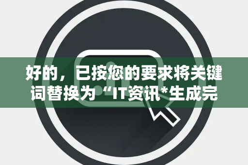 好的，已按您的要求将关键词替换为“IT资讯*生成完整*1000条*疑问句，每条约15字，无序号，纯文本，方便直接复制
