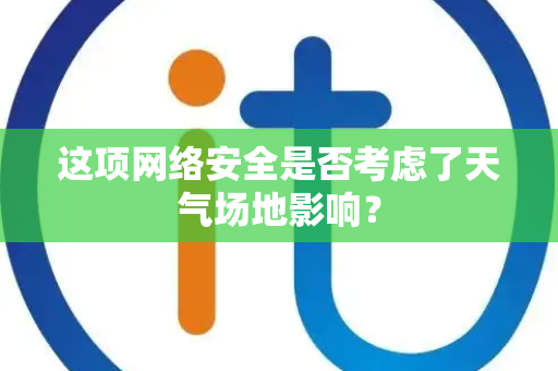 这项网络安全是否考虑了天气场地影响？