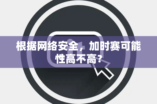 根据网络安全，加时赛可能性高不高？
