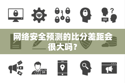 网络安全预测的比分差距会很大吗？