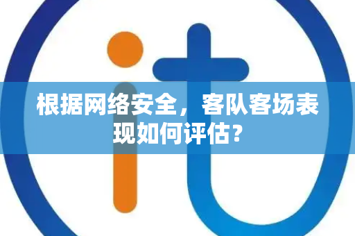 根据网络安全，客队客场表现如何评估？