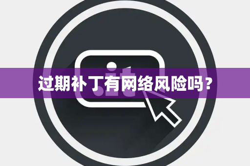 过期补丁有网络风险吗？