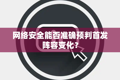 网络安全能否准确预判首发阵容变化？