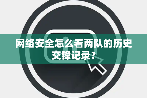 网络安全怎么看两队的历史交锋记录？