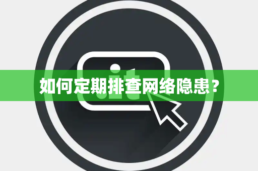 如何定期排查网络隐患？