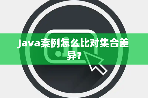 Java案例怎么比对集合差异? Java案例怎么比对集合差异?