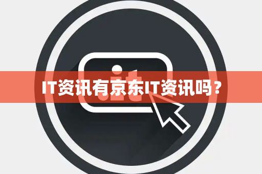 IT资讯有京东IT资讯吗? IT资讯有京东IT资讯吗?