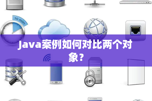 Java案例如何对比两个对象？