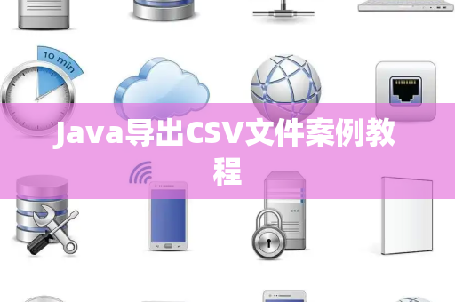 Java导出CSV文件案例教程 Java导出CSV文件案例教程