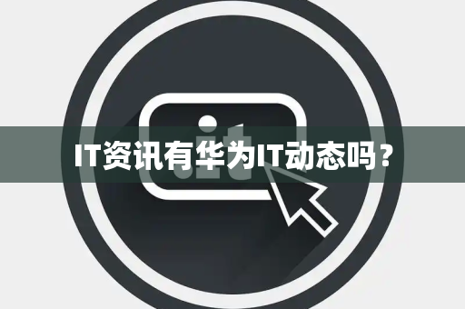 IT资讯有华为IT动态吗？