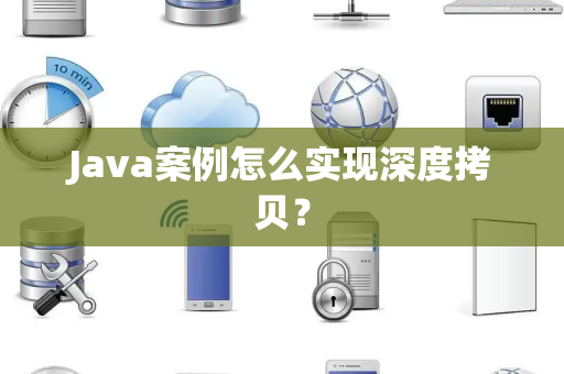 Java案例怎么实现深度拷贝? Java案例怎么实现深度拷贝?