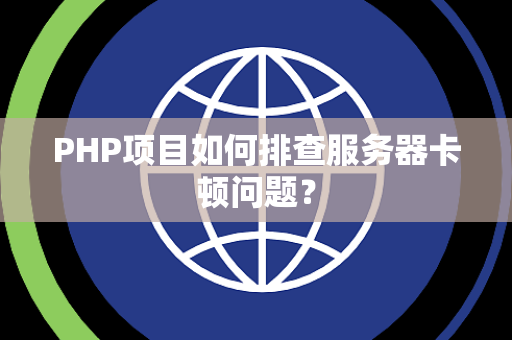 PHP项目如何排查服务器卡顿问题？