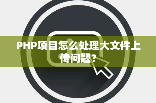 PHP项目怎么处理大文件上传问题？