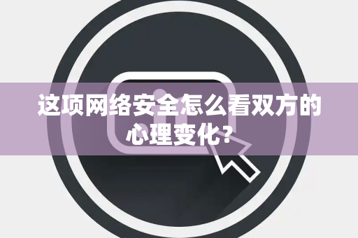 这项网络安全怎么看双方的心理变化？