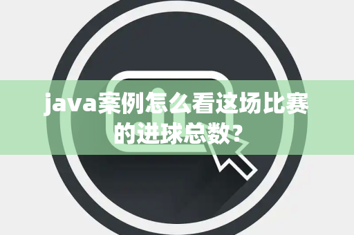 java案例怎么看这场比赛的进球总数？