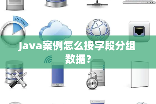 Java案例怎么按字段分组数据？