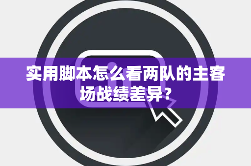 实用脚本怎么看两队的主客场战绩差异？