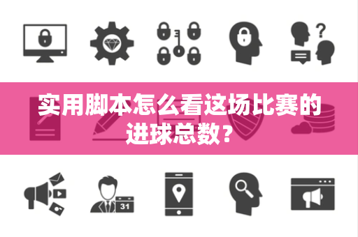 实用脚本怎么看这场比赛的进球总数？
