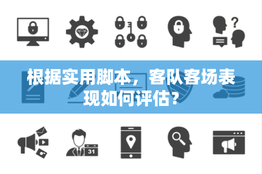 根据实用脚本，客队客场表现如何评估？