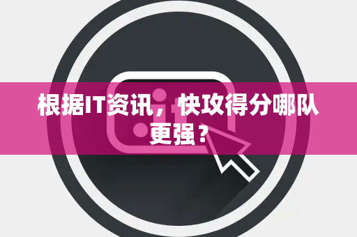 根据IT资讯，快攻得分哪队更强？