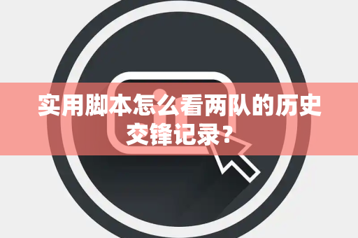 实用脚本怎么看两队的历史交锋记录？
