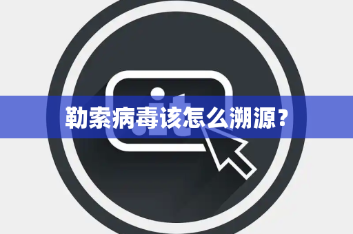 勒索病毒该怎么溯源？