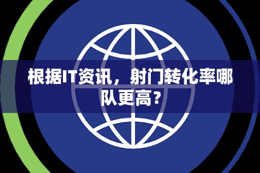 根据IT资讯，射门转化率哪队更高？