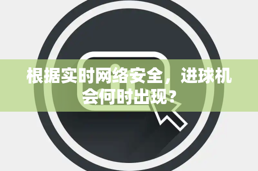 根据实时网络安全，进球机会何时出现？