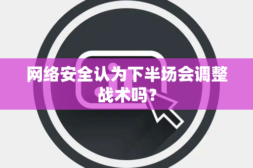 网络安全认为下半场会调整战术吗？