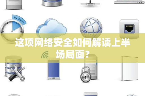 这项网络安全如何解读上半场局面？