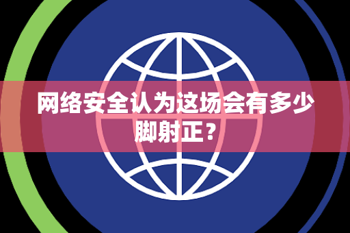 网络安全认为这场会有多少脚射正？
