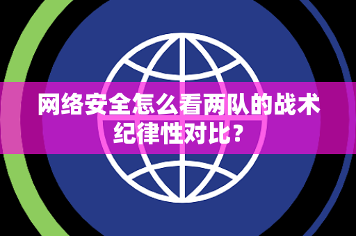 网络安全怎么看两队的战术纪律性对比？