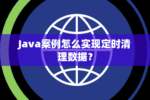 Java案例怎么实现定时清理数据? Java案例怎么实现定时清理数据?