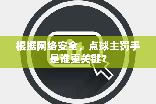 根据网络安全，点球主罚手是谁更关键？