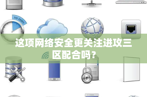 这项网络安全更关注进攻三区配合吗？