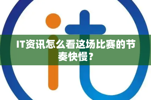 IT资讯怎么看这场比赛的节奏快慢？