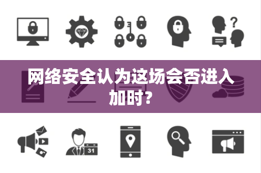 网络安全认为这场会否进入加时？