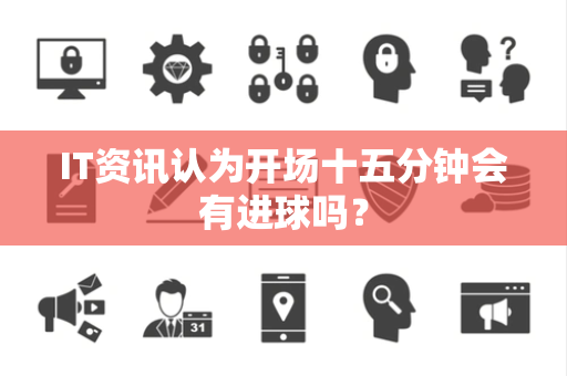IT资讯认为开场十五分钟会有进球吗？