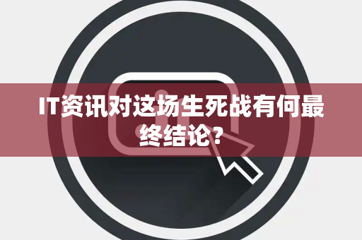 IT资讯对这场生死战有何最终结论？
