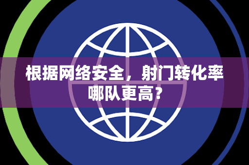 根据网络安全，射门转化率哪队更高？
