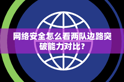 网络安全怎么看两队边路突破能力对比？